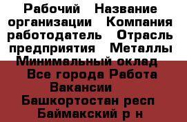 Рабочий › Название организации ­ Компания-работодатель › Отрасль предприятия ­ Металлы › Минимальный оклад ­ 1 - Все города Работа » Вакансии   . Башкортостан респ.,Баймакский р-н